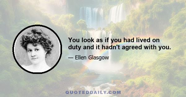 You look as if you had lived on duty and it hadn't agreed with you.