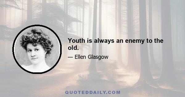 Youth is always an enemy to the old.