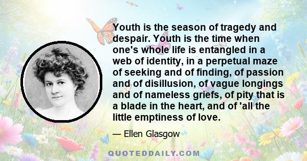 Youth is the season of tragedy and despair. Youth is the time when one's whole life is entangled in a web of identity, in a perpetual maze of seeking and of finding, of passion and of disillusion, of vague longings and