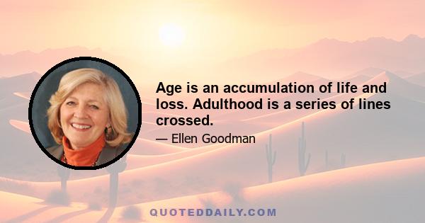 Age is an accumulation of life and loss. Adulthood is a series of lines crossed.