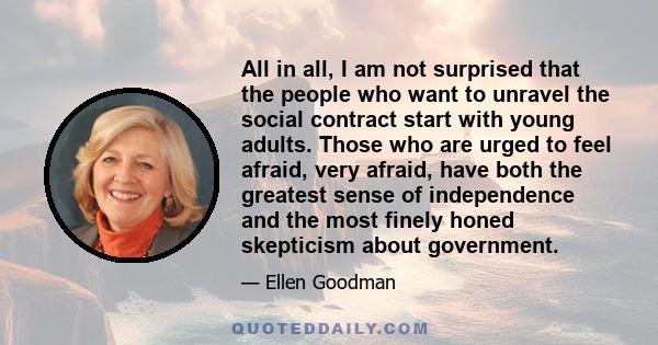 All in all, I am not surprised that the people who want to unravel the social contract start with young adults. Those who are urged to feel afraid, very afraid, have both the greatest sense of independence and the most