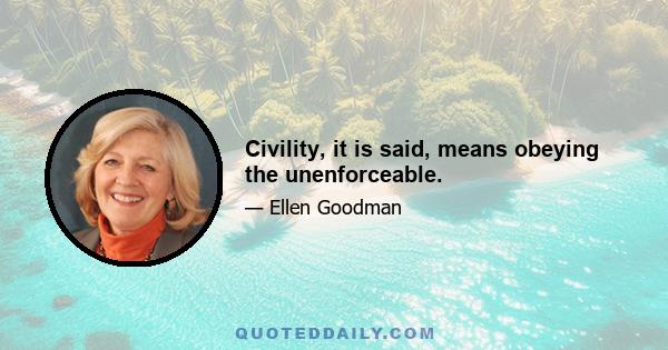 Civility, it is said, means obeying the unenforceable.