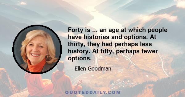 Forty is ... an age at which people have histories and options. At thirty, they had perhaps less history. At fifty, perhaps fewer options.