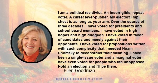 I am a political recidivist. An incorrigible, repeat voter. A career lever-pusher. My electoral rap sheet is as long as your arm. Over the course of three decades, I have voted for presidents and school board members. I 