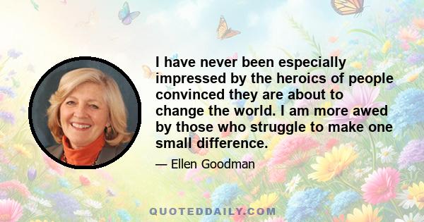 I have never been especially impressed by the heroics of people convinced they are about to change the world. I am more awed by those who struggle to make one small difference.