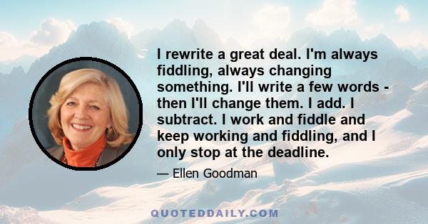 I rewrite a great deal. I'm always fiddling, always changing something. I'll write a few words - then I'll change them. I add. I subtract. I work and fiddle and keep working and fiddling, and I only stop at the deadline.