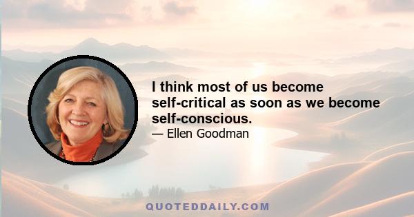 I think most of us become self-critical as soon as we become self-conscious.