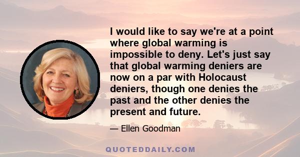 I would like to say we're at a point where global warming is impossible to deny. Let's just say that global warming deniers are now on a par with Holocaust deniers, though one denies the past and the other denies the