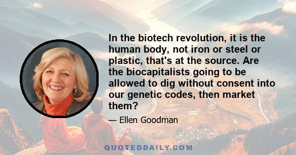 In the biotech revolution, it is the human body, not iron or steel or plastic, that's at the source. Are the biocapitalists going to be allowed to dig without consent into our genetic codes, then market them?