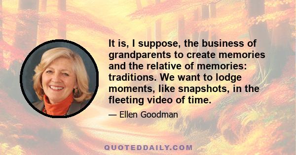 It is, I suppose, the business of grandparents to create memories and the relative of memories: traditions. We want to lodge moments, like snapshots, in the fleeting video of time.