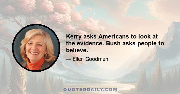 Kerry asks Americans to look at the evidence. Bush asks people to believe.