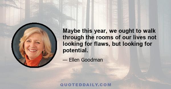 Maybe this year, we ought to walk through the rooms of our lives not looking for flaws, but looking for potential.