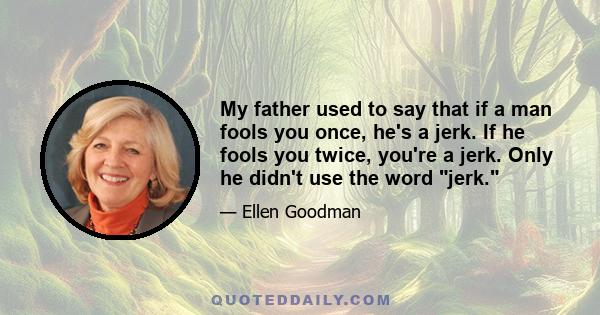 My father used to say that if a man fools you once, he's a jerk. If he fools you twice, you're a jerk. Only he didn't use the word jerk.