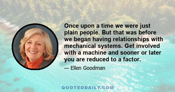 Once upon a time we were just plain people. But that was before we began having relationships with mechanical systems. Get involved with a machine and sooner or later you are reduced to a factor.