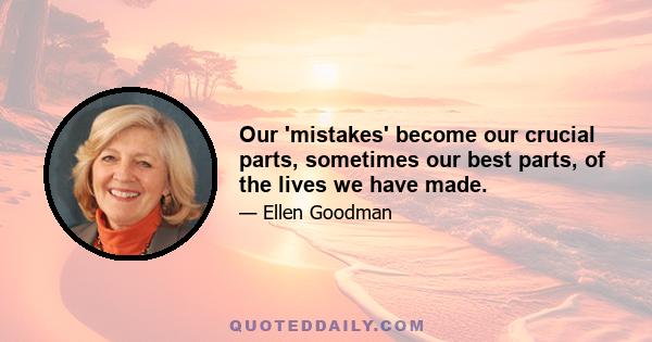 Our 'mistakes' become our crucial parts, sometimes our best parts, of the lives we have made.