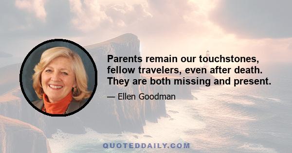 Parents remain our touchstones, fellow travelers, even after death. They are both missing and present.