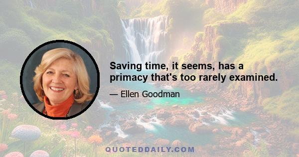 Saving time, it seems, has a primacy that's too rarely examined.