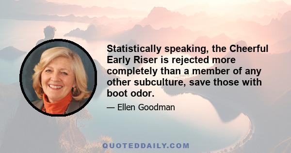 Statistically speaking, the Cheerful Early Riser is rejected more completely than a member of any other subculture, save those with boot odor.