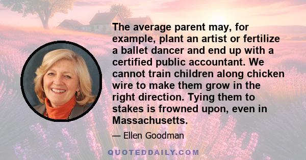 The average parent may, for example, plant an artist or fertilize a ballet dancer and end up with a certified public accountant. We cannot train children along chicken wire to make them grow in the right direction.