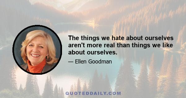 The things we hate about ourselves aren't more real than things we like about ourselves.