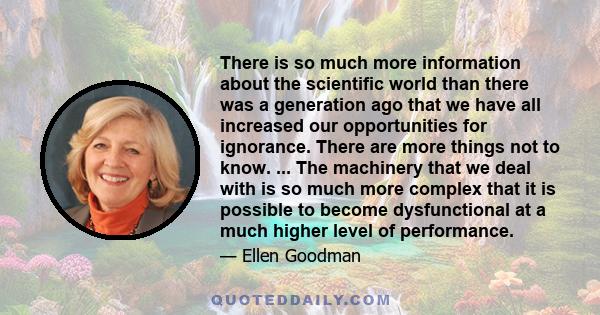 There is so much more information about the scientific world than there was a generation ago that we have all increased our opportunities for ignorance. There are more things not to know. ... The machinery that we deal