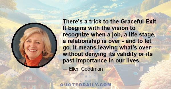 There's a trick to the Graceful Exit. It begins with the vision to recognize when a job, a life stage, a relationship is over - and to let go. It means leaving what's over without denying its validity or its past