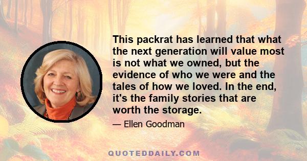 This packrat has learned that what the next generation will value most is not what we owned, but the evidence of who we were and the tales of how we loved. In the end, it's the family stories that are worth the storage.