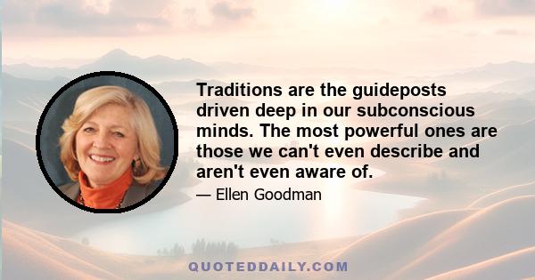 Traditions are the guideposts driven deep in our subconscious minds. The most powerful ones are those we can't even describe and aren't even aware of.