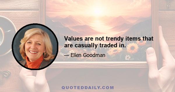 Values are not trendy items that are casually traded in.