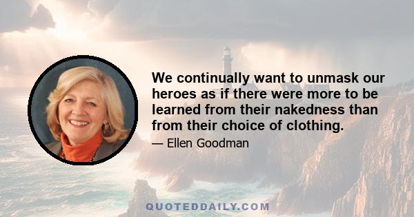 We continually want to unmask our heroes as if there were more to be learned from their nakedness than from their choice of clothing.