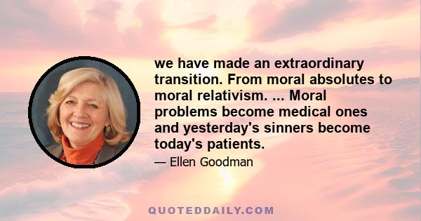 we have made an extraordinary transition. From moral absolutes to moral relativism. ... Moral problems become medical ones and yesterday's sinners become today's patients.