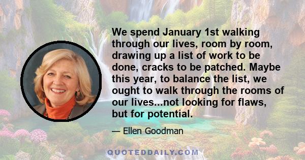 We spend January 1st walking through our lives, room by room, drawing up a list of work to be done, cracks to be patched. Maybe this year, to balance the list, we ought to walk through the rooms of our lives...not