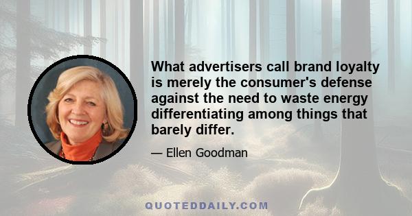 What advertisers call brand loyalty is merely the consumer's defense against the need to waste energy differentiating among things that barely differ.