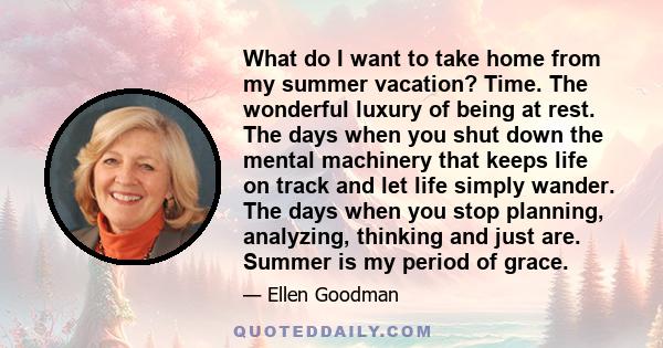 What do I want to take home from my summer vacation? Time. The wonderful luxury of being at rest. The days when you shut down the mental machinery that keeps life on track and let life simply wander. The days when you