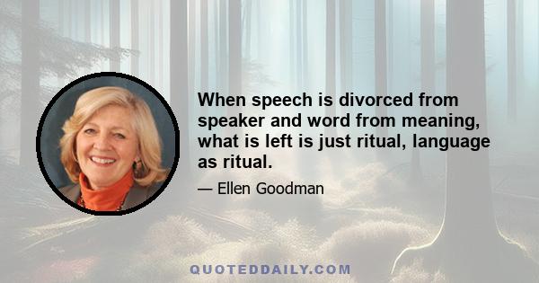 When speech is divorced from speaker and word from meaning, what is left is just ritual, language as ritual.