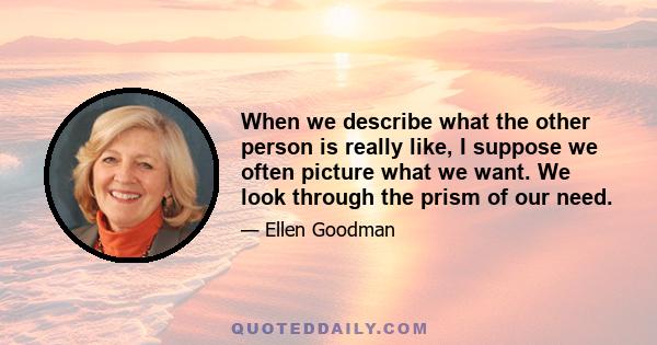 When we describe what the other person is really like, I suppose we often picture what we want. We look through the prism of our need.