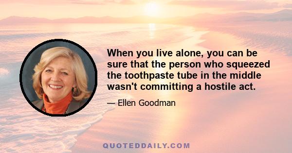 When you live alone, you can be sure that the person who squeezed the toothpaste tube in the middle wasn't committing a hostile act.