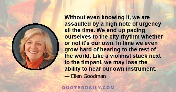 Without even knowing it, we are assaulted by a high note of urgency all the time. We end up pacing ourselves to the city rhythm whether or not it's our own. In time we even grow hard of hearing to the rest of the world. 