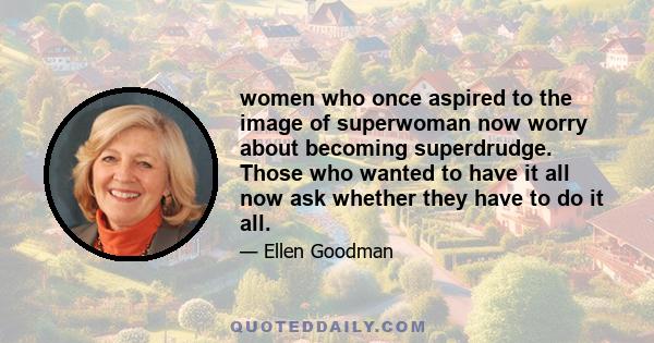 women who once aspired to the image of superwoman now worry about becoming superdrudge. Those who wanted to have it all now ask whether they have to do it all.