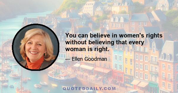 You can believe in women's rights without believing that every woman is right.