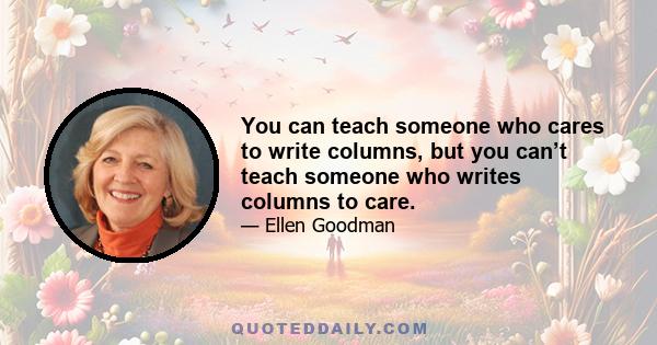 You can teach someone who cares to write columns, but you can’t teach someone who writes columns to care.