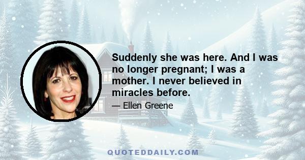 Suddenly she was here. And I was no longer pregnant; I was a mother. I never believed in miracles before.