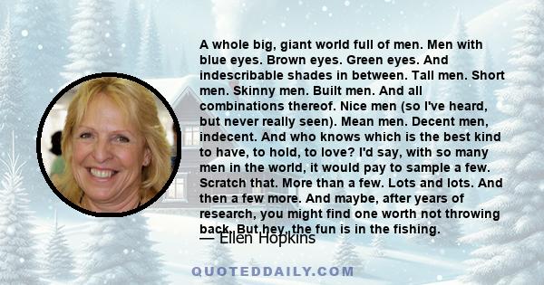 A whole big, giant world full of men. Men with blue eyes. Brown eyes. Green eyes. And indescribable shades in between. Tall men. Short men. Skinny men. Built men. And all combinations thereof. Nice men (so I've heard,