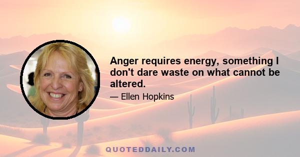 Anger requires energy, something I don't dare waste on what cannot be altered.