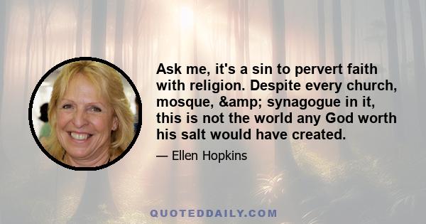 Ask me, it's a sin to pervert faith with religion. Despite every church, mosque, & synagogue in it, this is not the world any God worth his salt would have created.