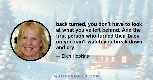 back turned, you don't have to look at what you've left behind. And the first person who turned their back on you can't watch you break down and cry.