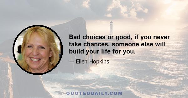 Bad choices or good, if you never take chances, someone else will build your life for you.