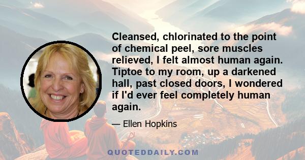 Cleansed, chlorinated to the point of chemical peel, sore muscles relieved, I felt almost human again. Tiptoe to my room, up a darkened hall, past closed doors, I wondered if I'd ever feel completely human again.