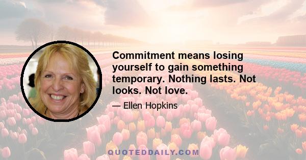 Commitment means losing yourself to gain something temporary. Nothing lasts. Not looks. Not love.