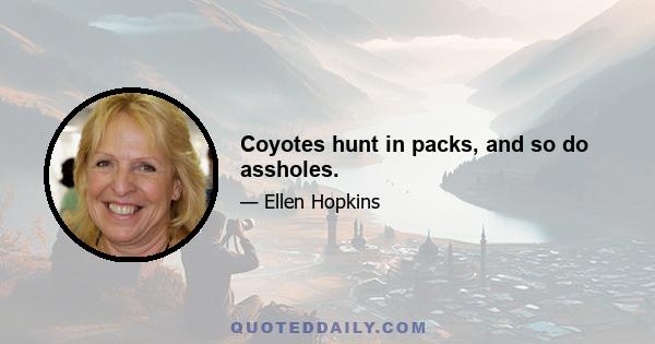 Coyotes hunt in packs, and so do assholes.